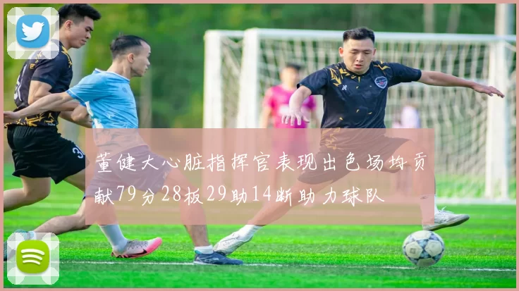 董健大心脏指挥官表现出色场均贡献79分28板29助14断助力球队