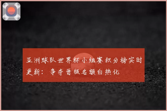 亚洲球队世界杯小组赛积分榜实时更新:争夺晋级名额白热化