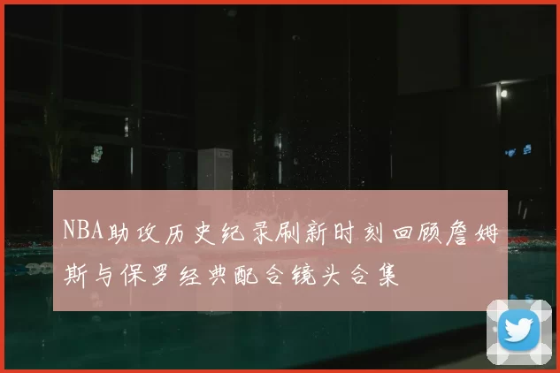 NBA助攻历史纪录刷新时刻回顾詹姆斯与保罗经典配合镜头合集
