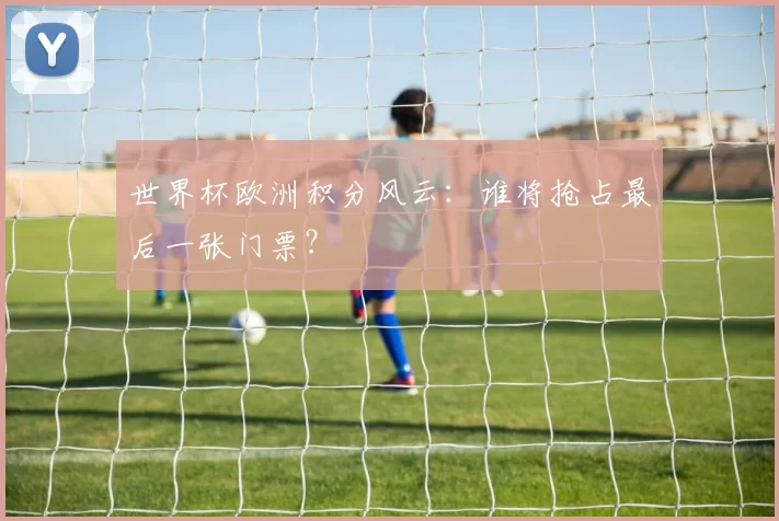 世界杯欧洲积分风云：谁将抢占最后一张门票？