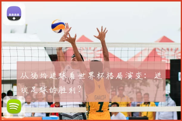 从场均进球看世界杯格局演变：进攻足球的胜利？