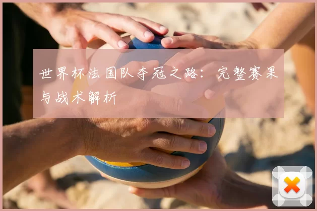世界杯法国队夺冠之路:完整赛果与战术解析