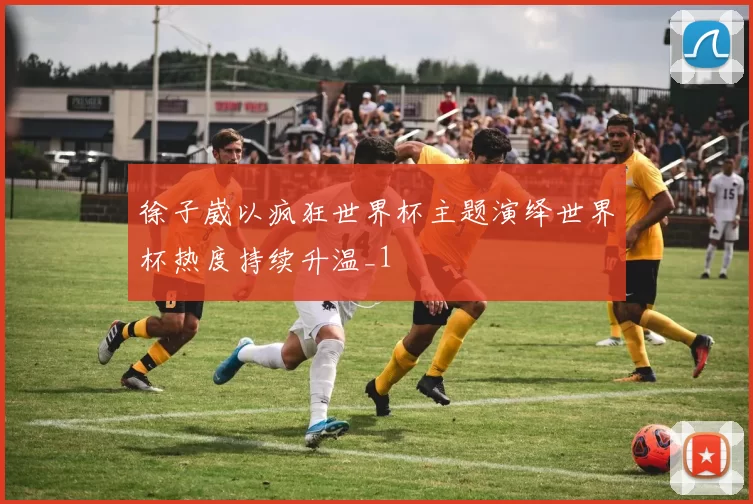 徐子崴以疯狂世界杯主题演绎世界杯热度持续升温_1