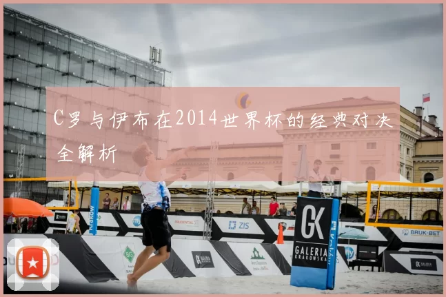 C罗与伊布在2014世界杯的经典对决全解析