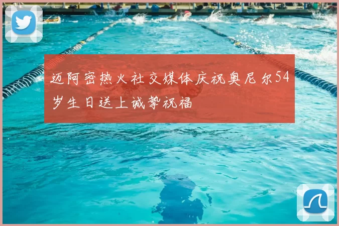 迈阿密热火社交媒体庆祝奥尼尔54岁生日送上诚挚祝福