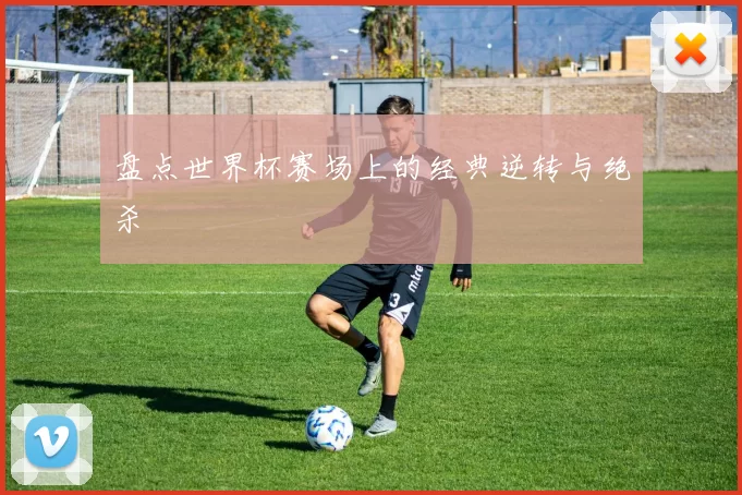 盘点世界杯赛场上的经典逆转与绝杀