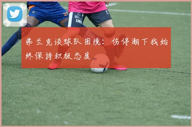 弗兰克谈球队困境：伤停潮下我始终保持积极态度