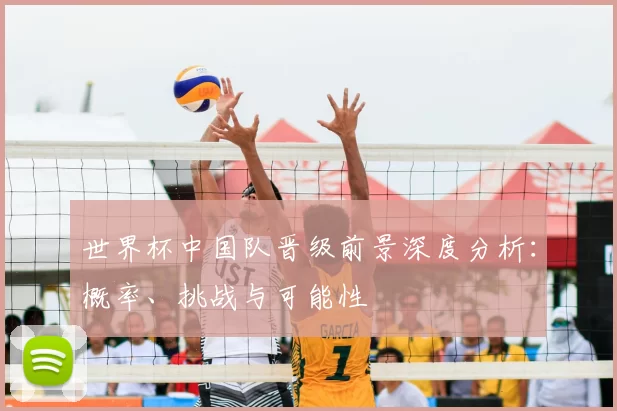 世界杯中国队晋级前景深度分析:概率、挑战与可能性