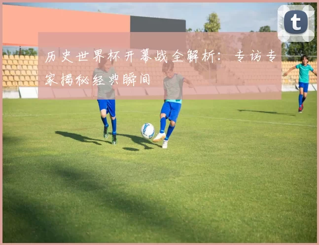 历史世界杯开幕战全解析:专访专家揭秘经典瞬间