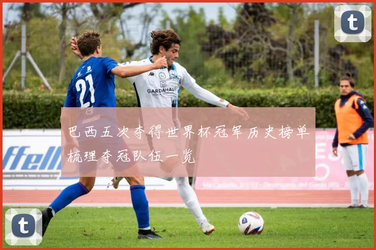 巴西五次夺得世界杯冠军历史榜单梳理夺冠队伍一览