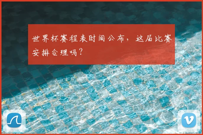 世界杯赛程表时间公布,这届比赛安排合理吗?