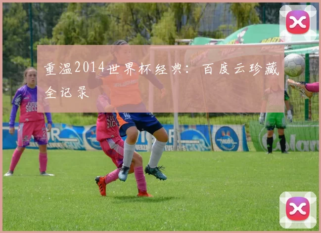 重温2014世界杯经典:百度云珍藏全记录