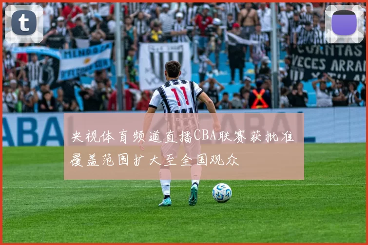 央视体育频道直播CBA联赛获批准 覆盖范围扩大至全国观众
