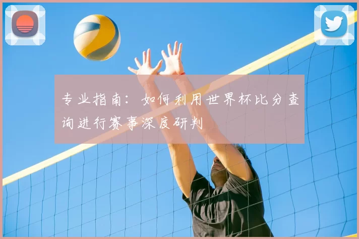 专业指南：如何利用世界杯比分查询进行赛事深度研判