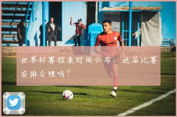 世界杯赛程表时间公布，这届比赛安排合理吗？