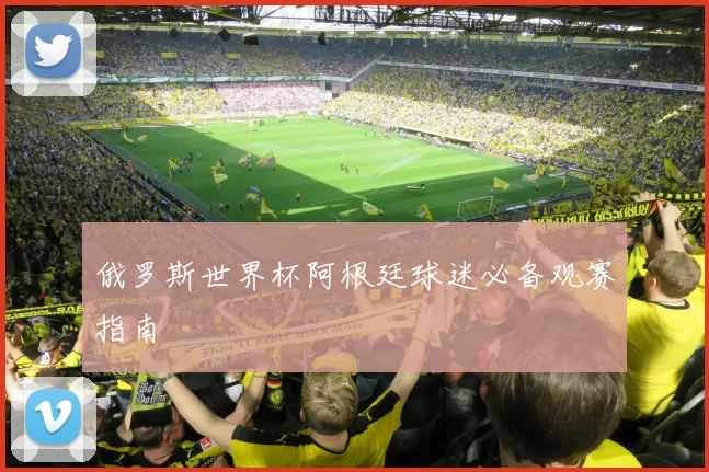 俄罗斯世界杯阿根廷球迷必备观赛指南