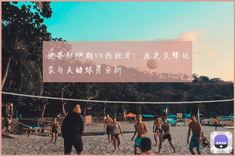 世界杯伊朗vs西班牙:历史交锋记录与关键球员分析