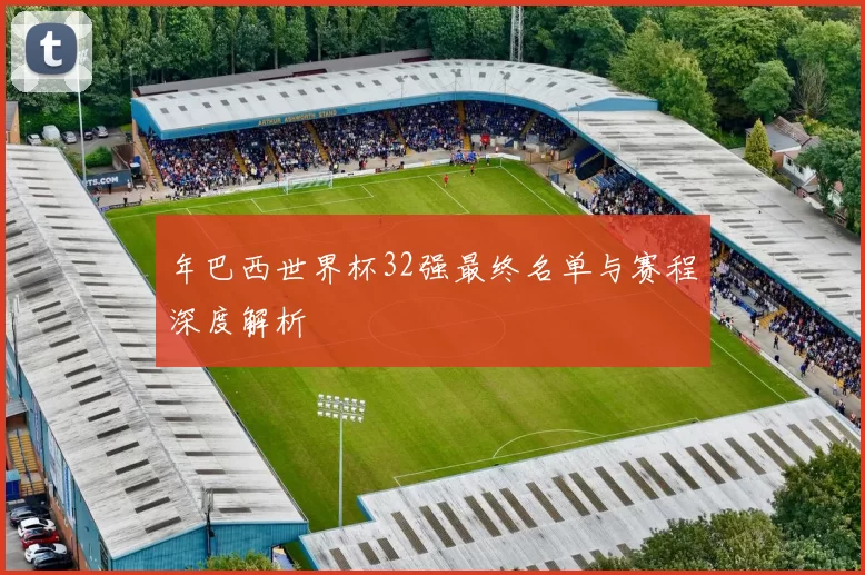 年巴西世界杯32强最终名单与赛程深度解析
