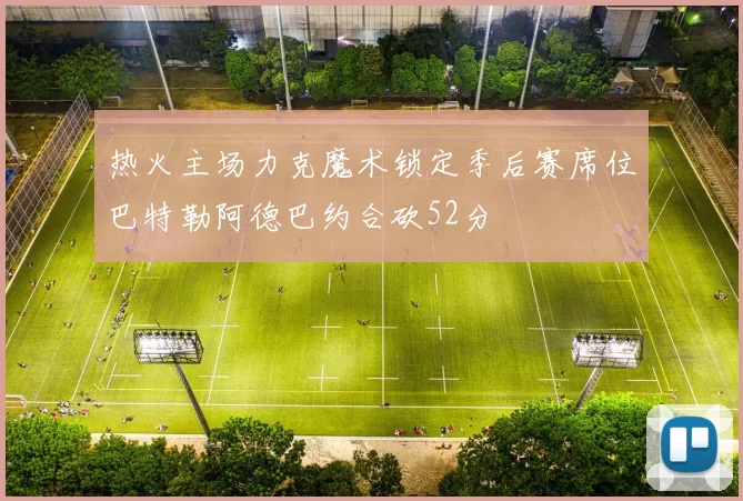 热火主场力克魔术锁定季后赛席位巴特勒阿德巴约合砍52分
