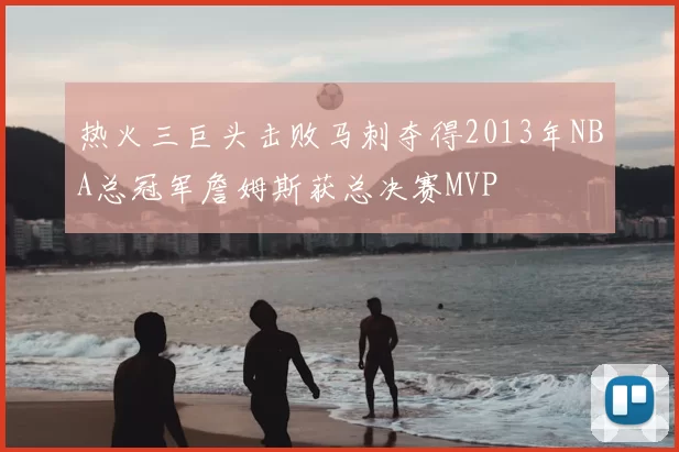 热火三巨头击败马刺夺得2013年NBA总冠军詹姆斯获总决赛MVP