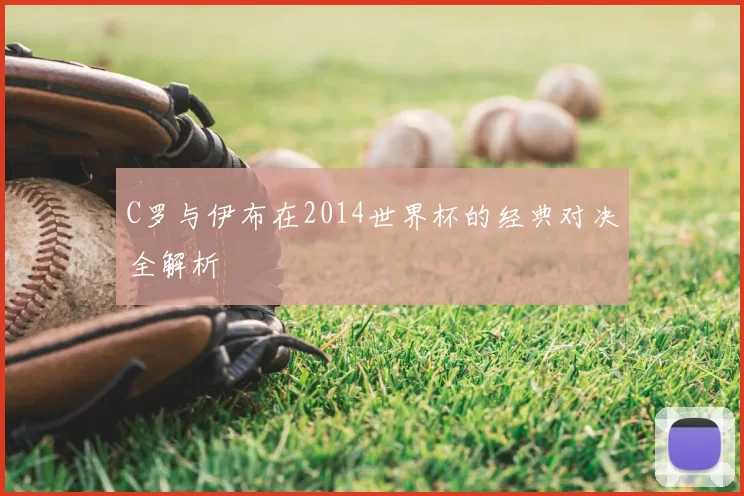 C罗与伊布在2014世界杯的经典对决全解析