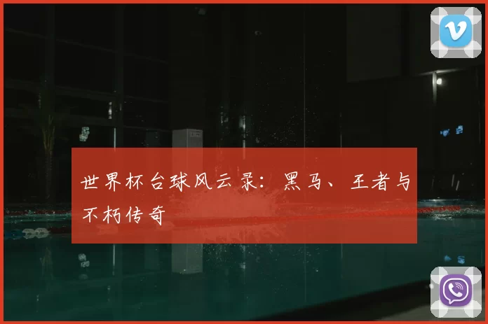 世界杯台球风云录:黑马、王者与不朽传奇