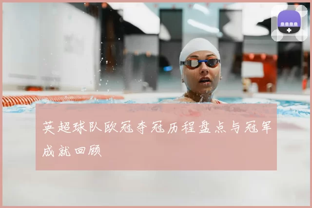 英超球队欧冠夺冠历程盘点与冠军成就回顾