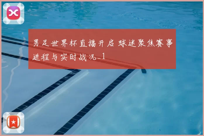 男足世界杯直播开启 球迷聚焦赛事进程与实时战况_1