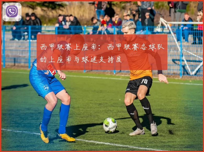 西甲联赛上座率:西甲联赛各球队的上座率与球迷支持度