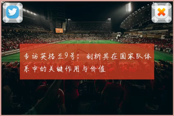 专访英格兰9号：剖析其在国家队体系中的关键作用与价值
