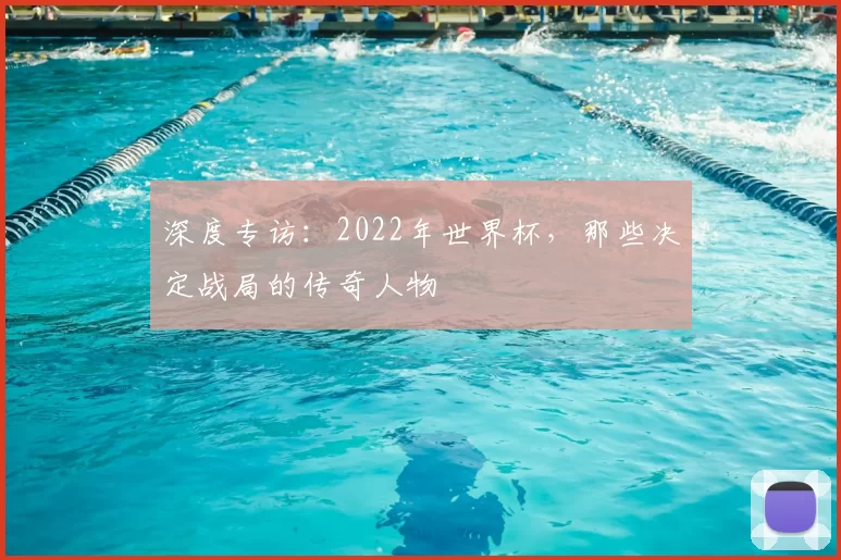 深度专访：2022年世界杯，那些决定战局的传奇人物