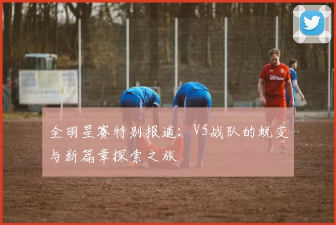 全明星赛特别报道:V5战队的蜕变与新篇章探索之旅