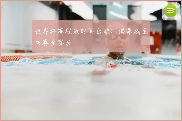 世界杯赛程表时间出炉:揭幕战至决赛全赛历