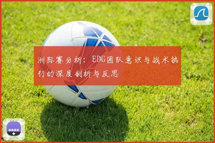 洲际赛分析：EDG团队意识与战术执行的深度剖析与反思