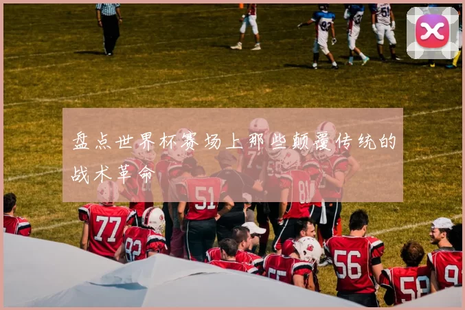 盘点世界杯赛场上那些颠覆传统的战术革命