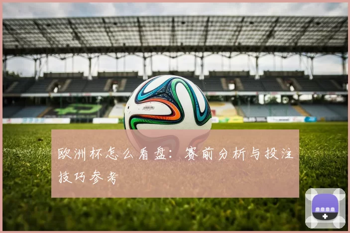 欧洲杯怎么看盘:赛前分析与投注技巧参考