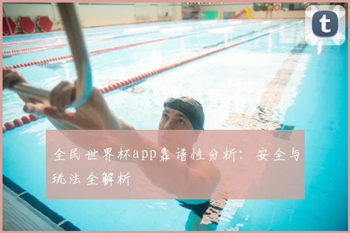 全民世界杯app靠谱性分析：安全与玩法全解析
