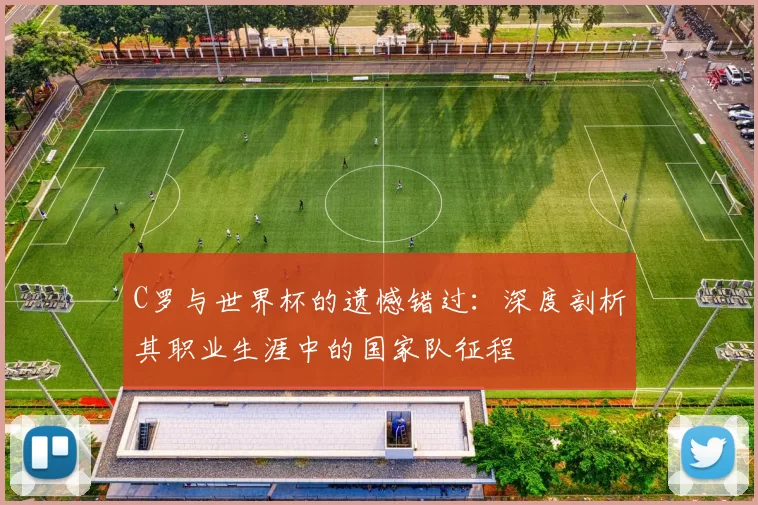 C罗与世界杯的遗憾错过：深度剖析其职业生涯中的国家队征程