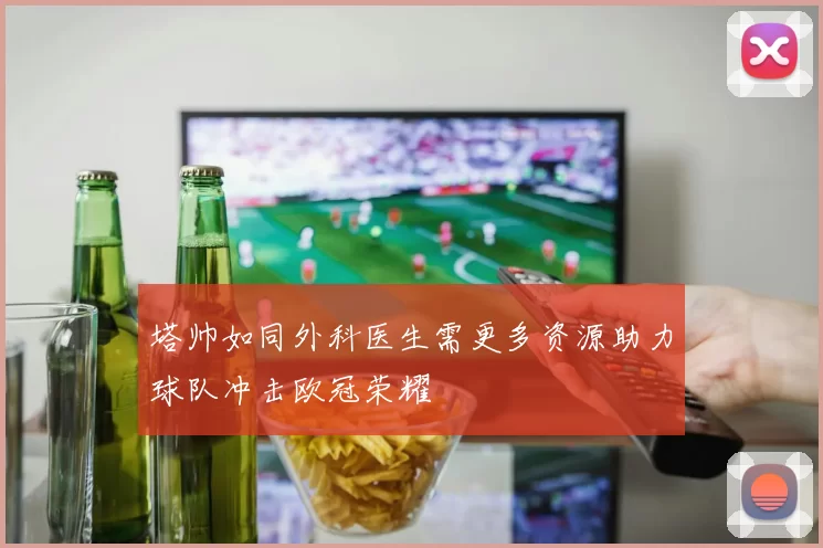 塔帅如同外科医生需更多资源助力球队冲击欧冠荣耀