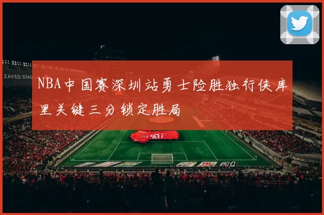 NBA中国赛深圳站勇士险胜独行侠库里关键三分锁定胜局