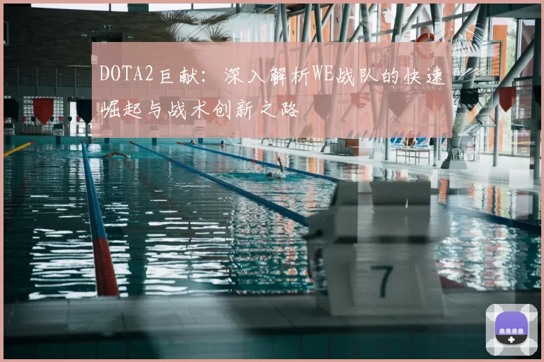 DOTA2巨献:深入解析WE战队的快速崛起与战术创新之路