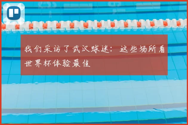 我们采访了武汉球迷:这些场所看世界杯体验最佳