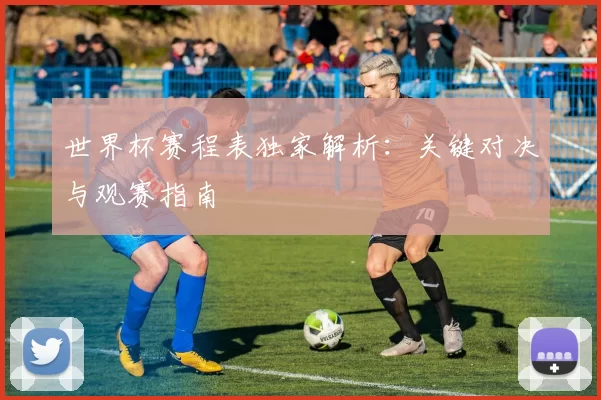 世界杯赛程表独家解析:关键对决与观赛指南