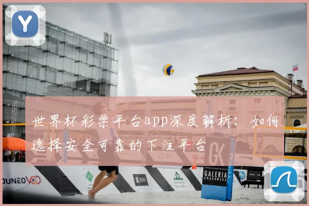 世界杯彩票平台app深度解析:如何选择安全可靠的下注平台