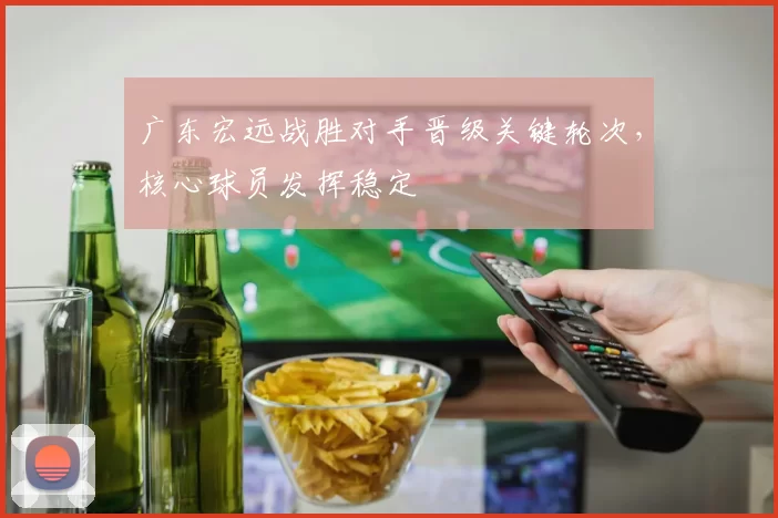 广东宏远战胜对手晋级关键轮次,核心球员发挥稳定