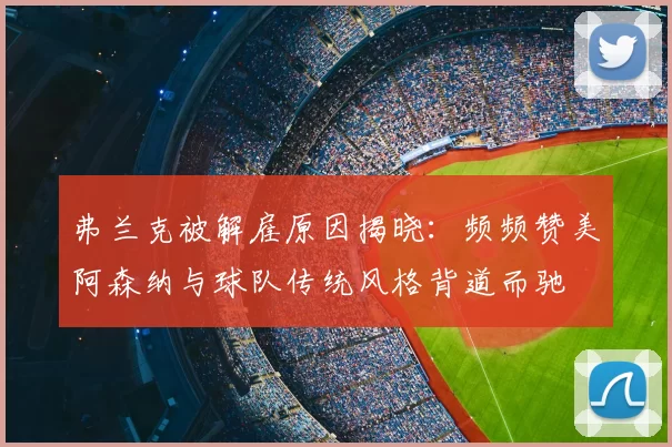 弗兰克被解雇原因揭晓:频频赞美阿森纳与球队传统风格背道而驰