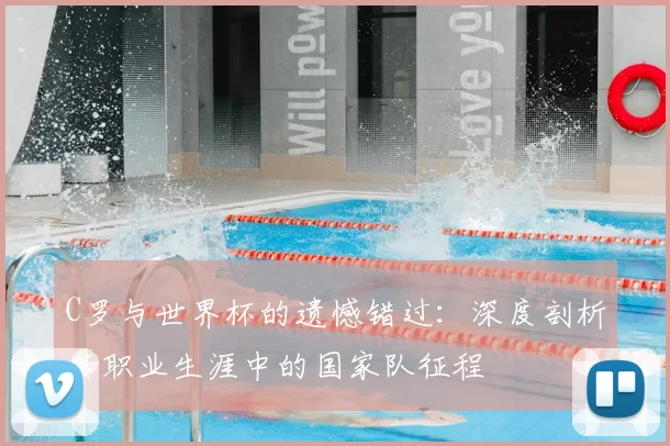 C罗与世界杯的遗憾错过:深度剖析其职业生涯中的国家队征程