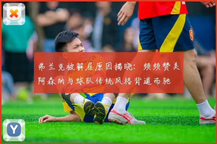 弗兰克被解雇原因揭晓:频频赞美阿森纳与球队传统风格背道而驰