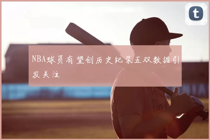NBA球员有望创历史纪录五双数据引发关注