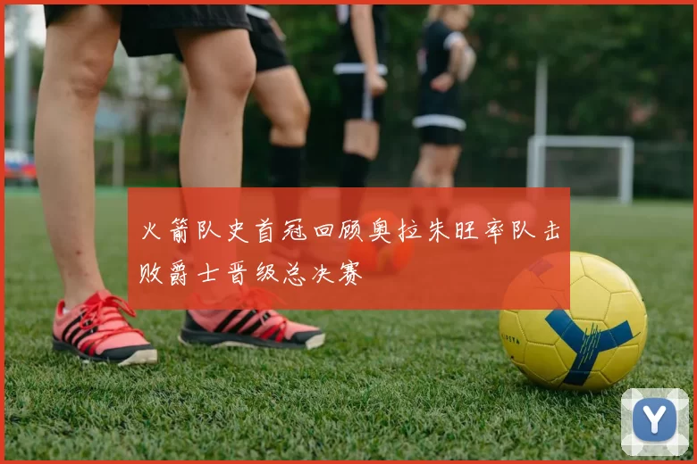 火箭队史首冠回顾奥拉朱旺率队击败爵士晋级总决赛